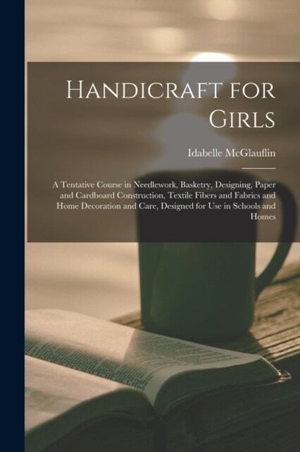 Handicraft for Girls; a Tentative Course in Needlework, Basketry, Designing, Paper and Cardboard Construction, Textile Fibers and Fabrics and Home Dec (Paperback)