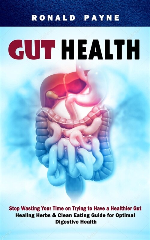 Gut Health: Stop Wasting Your Time on Trying to Have a Healthier Gut (Healing Herbs & Clean Eating Guide for Optimal Digestive Hea (Paperback)