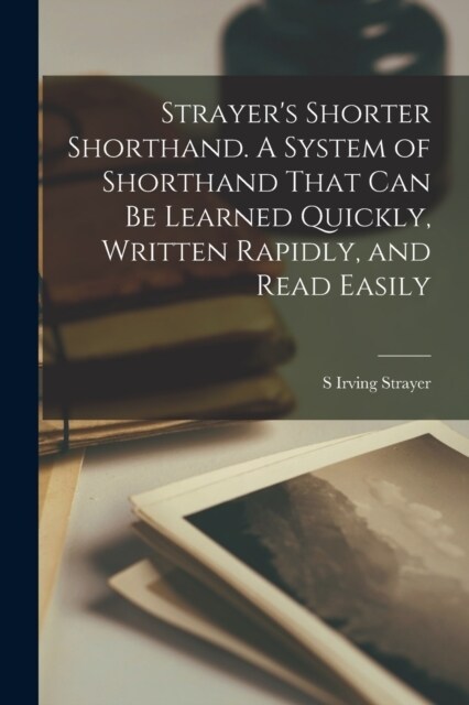 Strayers Shorter Shorthand. A System of Shorthand That can be Learned Quickly, Written Rapidly, and Read Easily (Paperback)