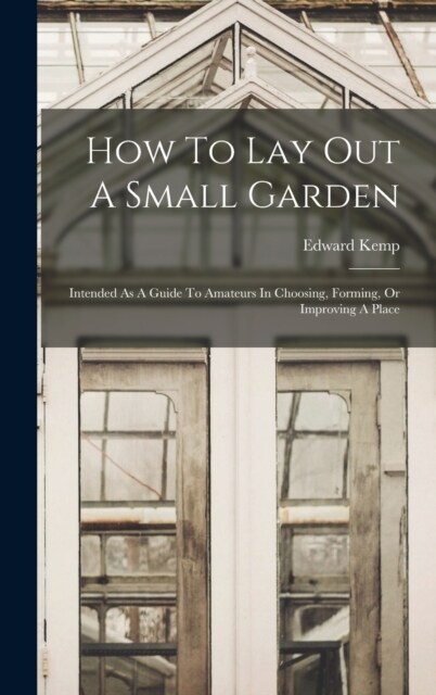 How To Lay Out A Small Garden: Intended As A Guide To Amateurs In Choosing, Forming, Or Improving A Place (Hardcover)