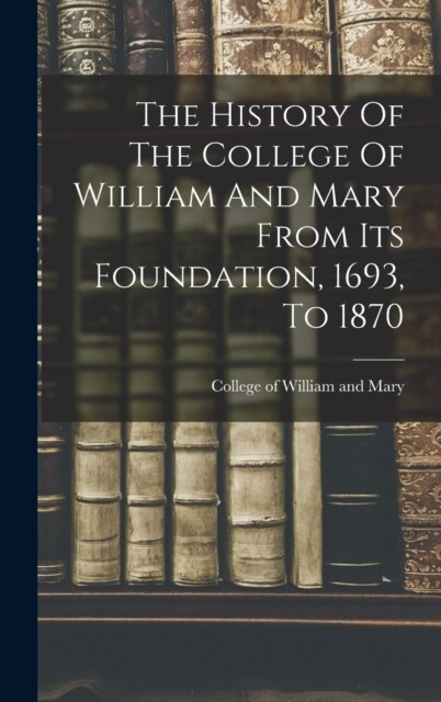 The History Of The College Of William And Mary From Its Foundation, 1693, To 1870 (Hardcover)