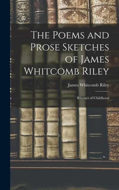 The Poems and Prose Sketches of James Whitcomb Riley: Rhymes of Childhood (Hardcover)