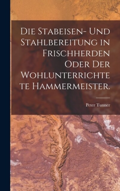 Die Stabeisen- und Stahlbereitung in Frischherden oder der wohlunterrichtete Hammermeister. (Hardcover)