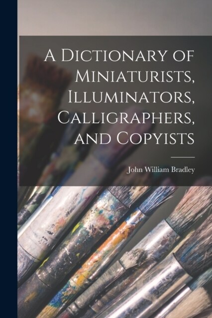 A Dictionary of Miniaturists, Illuminators, Calligraphers, and Copyists (Paperback)