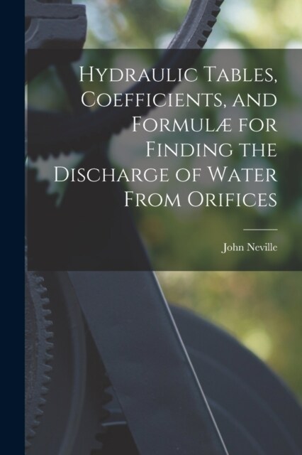 Hydraulic Tables, Coefficients, and Formul?for Finding the Discharge of Water From Orifices (Paperback)