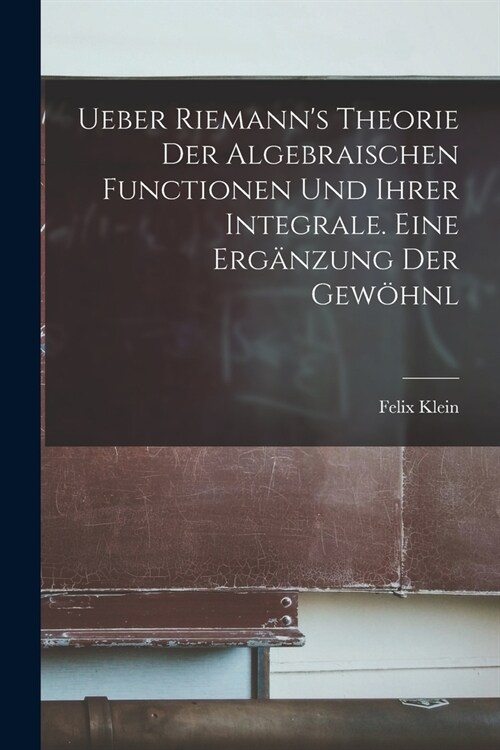 Ueber Riemanns Theorie der Algebraischen Functionen und ihrer Integrale. Eine Erg?zung der Gew?nl (Paperback)