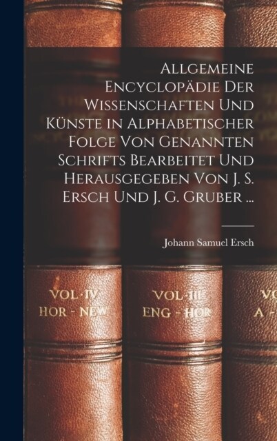 Allgemeine Encyclop?ie Der Wissenschaften Und K?ste in Alphabetischer Folge Von Genannten Schrifts Bearbeitet Und Herausgegeben Von J. S. Ersch Und (Hardcover)