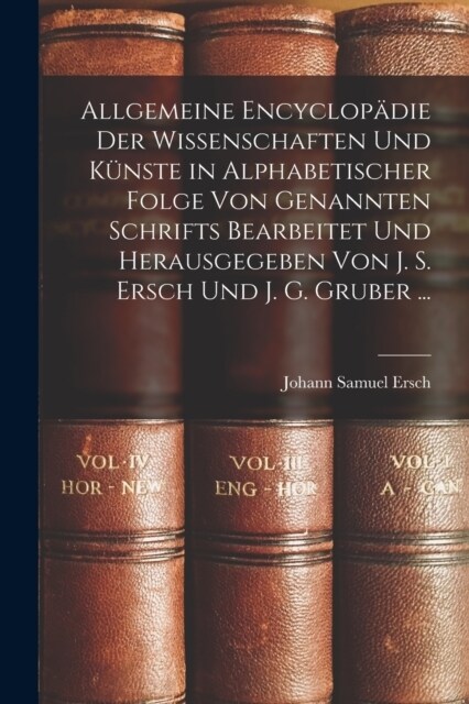 Allgemeine Encyclop?ie Der Wissenschaften Und K?ste in Alphabetischer Folge Von Genannten Schrifts Bearbeitet Und Herausgegeben Von J. S. Ersch Und (Paperback)