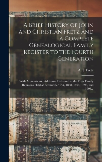 A Brief History of John and Christian Fretz and a Complete Genealogical Family Register to the Fourth Generation: With Accounts and Addresses Delivere (Hardcover)