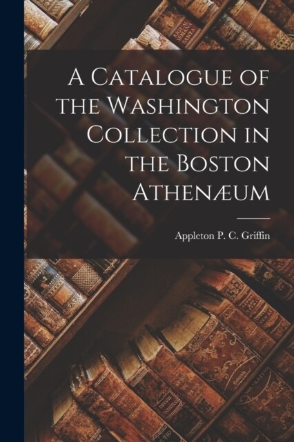 A Catalogue of the Washington Collection in the Boston Athen?m (Paperback)