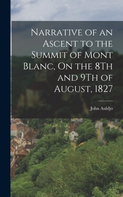 Narrative of an Ascent to the Summit of Mont Blanc, On the 8Th and 9Th of August, 1827 (Hardcover)