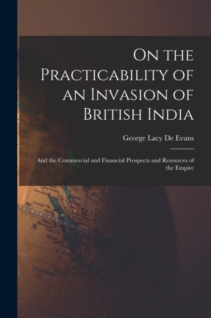 On the Practicability of an Invasion of British India: And the Commercial and Financial Prospects and Resources of the Empire (Paperback)