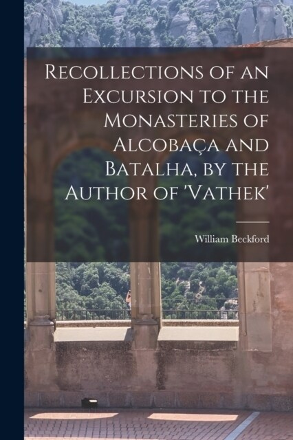 Recollections of an Excursion to the Monasteries of Alcoba? and Batalha, by the Author of vathek (Paperback)