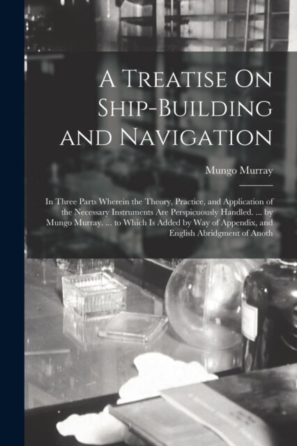 A Treatise On Ship-Building and Navigation: In Three Parts Wherein the Theory, Practice, and Application of the Necessary Instruments Are Perspicuousl (Paperback)