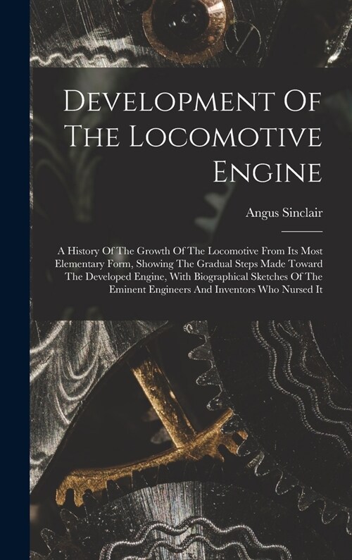 Development Of The Locomotive Engine: A History Of The Growth Of The Locomotive From Its Most Elementary Form, Showing The Gradual Steps Made Toward T (Hardcover)