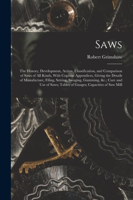 Saws: The History, Development, Action, Classification, and Comparison of Saws of All Kinds, With Copious Appendices, Giving (Paperback)