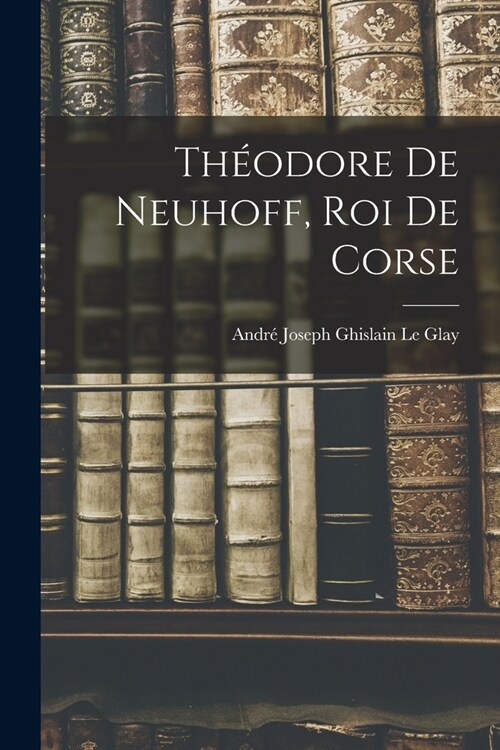 Th?dore De Neuhoff, Roi De Corse (Paperback)