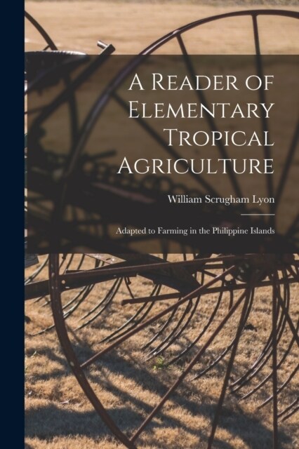 A Reader of Elementary Tropical Agriculture: Adapted to Farming in the Philippine Islands (Paperback)