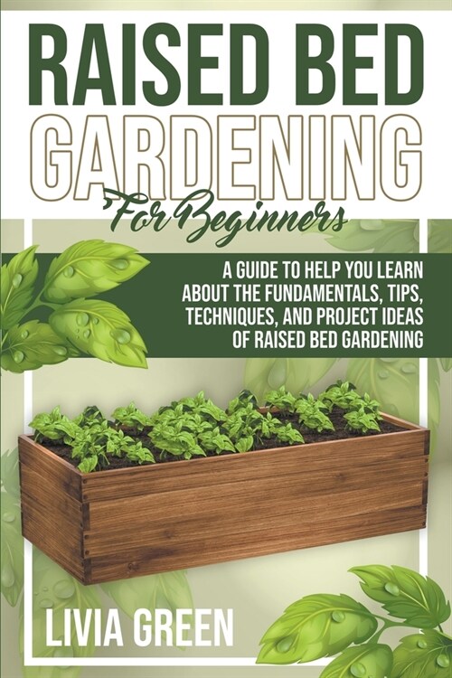 Raised Bed Gardening for Beginners. A Guide To Help you Learn about the Fundamentals, Tips, Techniques, and Project Ideas of Raised Bed Gardening (Paperback)