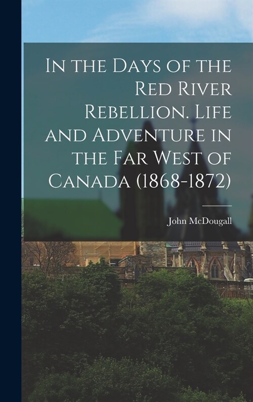 In the Days of the Red River Rebellion. Life and Adventure in the far West of Canada (1868-1872) (Hardcover)