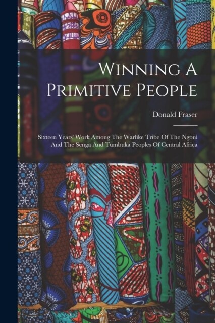 Winning A Primitive People: Sixteen Years Work Among The Warlike Tribe Of The Ngoni And The Senga And Tumbuka Peoples Of Central Africa (Paperback)