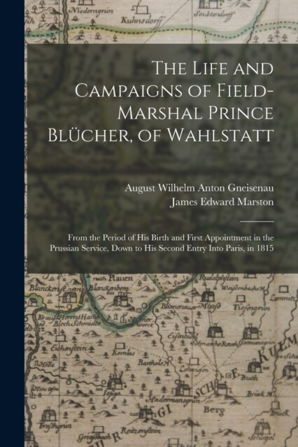 The Life and Campaigns of Field-Marshal Prince Bl?her, of Wahlstatt: From the Period of His Birth and First Appointment in the Prussian Service, Down (Paperback)