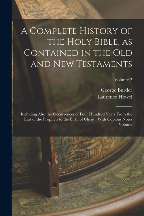 A Complete History of the Holy Bible, as Contained in the Old and New Testaments: Including Also the Occurrences of Four Hundred Years From the Last o (Paperback)