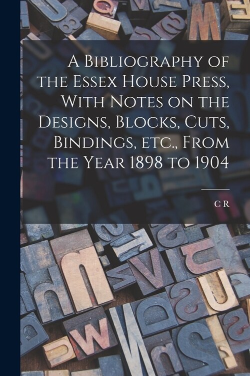 A Bibliography of the Essex House Press, With Notes on the Designs, Blocks, Cuts, Bindings, etc., From the Year 1898 to 1904 (Paperback)