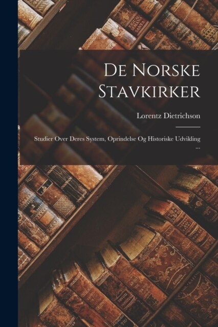 De Norske Stavkirker: Studier Over Deres System, Oprindelse Og Historiske Udvikling ... (Paperback)