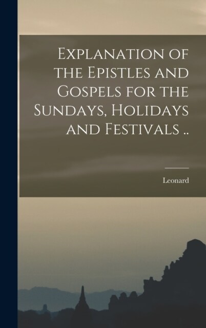 Explanation of the Epistles and Gospels for the Sundays, Holidays and Festivals .. (Hardcover)