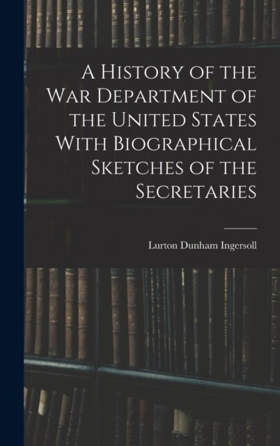 A History of the War Department of the United States With Biographical Sketches of the Secretaries (Hardcover)