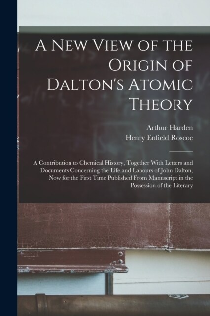 A New View of the Origin of Daltons Atomic Theory: A Contribution to Chemical History, Together With Letters and Documents Concerning the Life and La (Paperback)