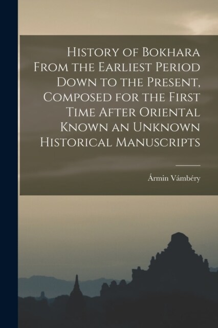 History of Bokhara From the Earliest Period Down to the Present, Composed for the First Time After Oriental Known an Unknown Historical Manuscripts (Paperback)