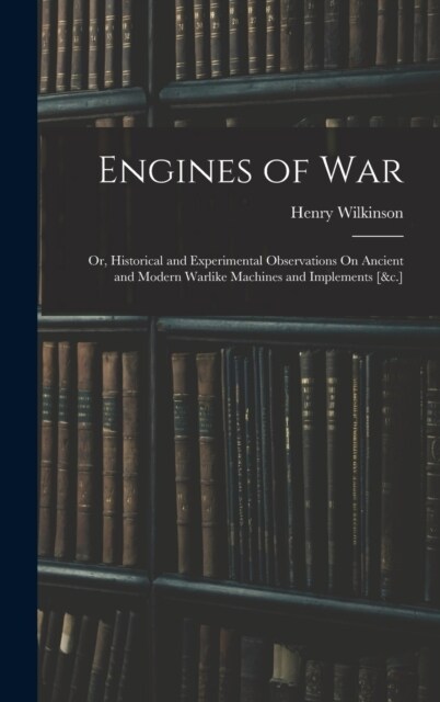 Engines of War: Or, Historical and Experimental Observations On Ancient and Modern Warlike Machines and Implements [&c.] (Hardcover)