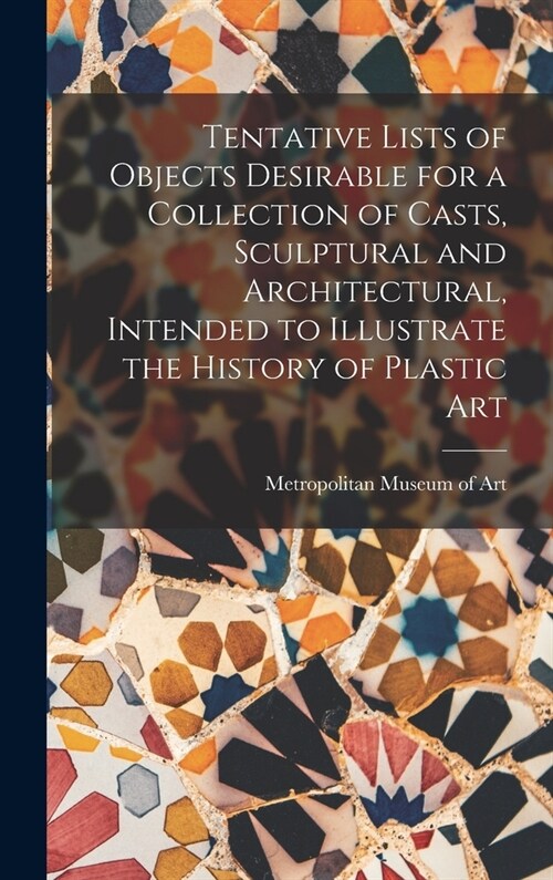 Tentative Lists of Objects Desirable for a Collection of Casts, Sculptural and Architectural, Intended to Illustrate the History of Plastic Art (Hardcover)