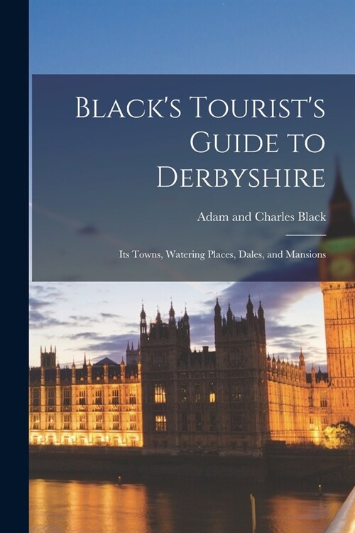 Blacks Tourists Guide to Derbyshire: Its Towns, Watering Places, Dales, and Mansions (Paperback)