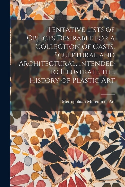 Tentative Lists of Objects Desirable for a Collection of Casts, Sculptural and Architectural, Intended to Illustrate the History of Plastic Art (Paperback)