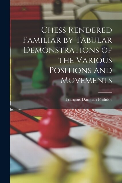 Chess Rendered Familiar by Tabular Demonstrations of the Various Positions and Movements (Paperback)