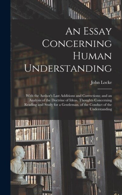 An Essay Concerning Human Understanding: With the Authors Last Additions and Corrections; and an Analysis of the Doctrine of Ideas. Thoughts Concerni (Hardcover)