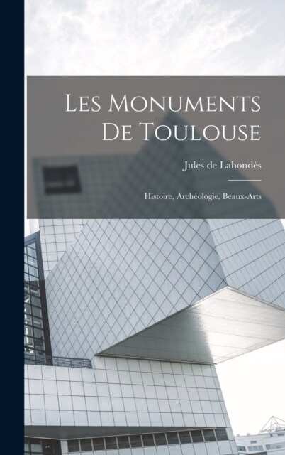 Les monuments de Toulouse: Histoire, arch?logie, beaux-arts (Hardcover)