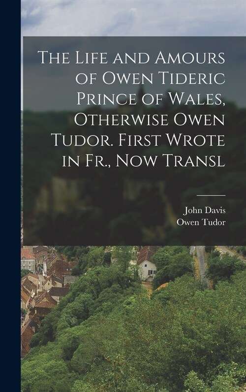 The Life and Amours of Owen Tideric Prince of Wales, Otherwise Owen Tudor. First Wrote in Fr., Now Transl (Hardcover)