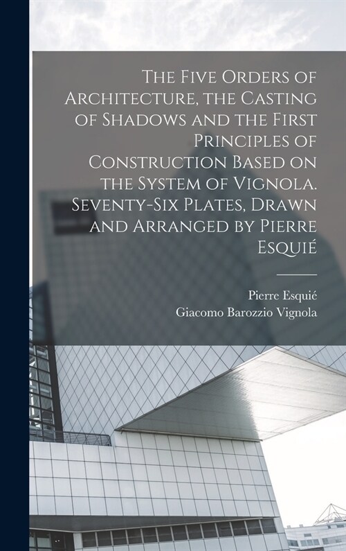 The Five Orders of Architecture, the Casting of Shadows and the First Principles of Construction Based on the System of Vignola. Seventy-six Plates, D (Hardcover)