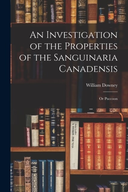 An Investigation of the Properties of the Sanguinaria Canadensis; or Puccoon (Paperback)