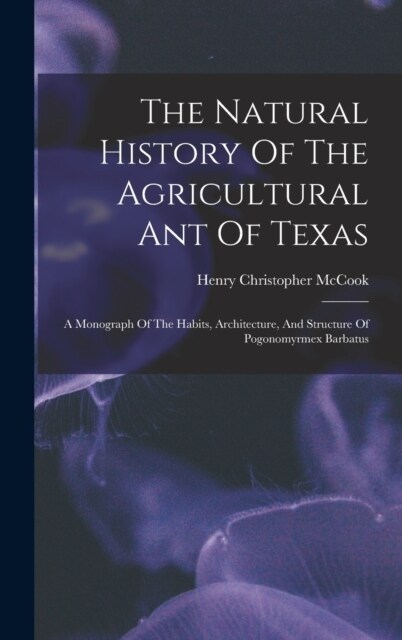 The Natural History Of The Agricultural Ant Of Texas: A Monograph Of The Habits, Architecture, And Structure Of Pogonomyrmex Barbatus (Hardcover)