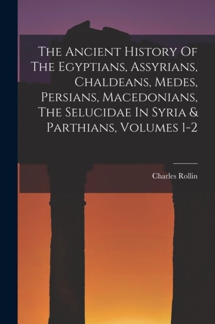 The Ancient History Of The Egyptians, Assyrians, Chaldeans, Medes, Persians, Macedonians, The Selucidae In Syria & Parthians, Volumes 1-2 (Paperback)