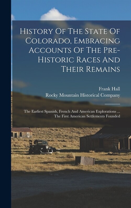 History Of The State Of Colorado, Embracing Accounts Of The Pre-historic Races And Their Remains: The Earliest Spanish, French And American Exploratio (Hardcover)