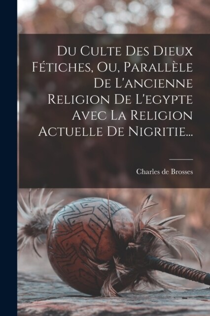 Du Culte Des Dieux F?iches, Ou, Parall?e De Lancienne Religion De Legypte Avec La Religion Actuelle De Nigritie... (Paperback)