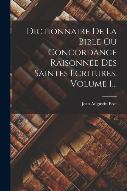 Dictionnaire De La Bible Ou Concordance Raisonn? Des Saintes Ecritures, Volume 1... (Paperback)