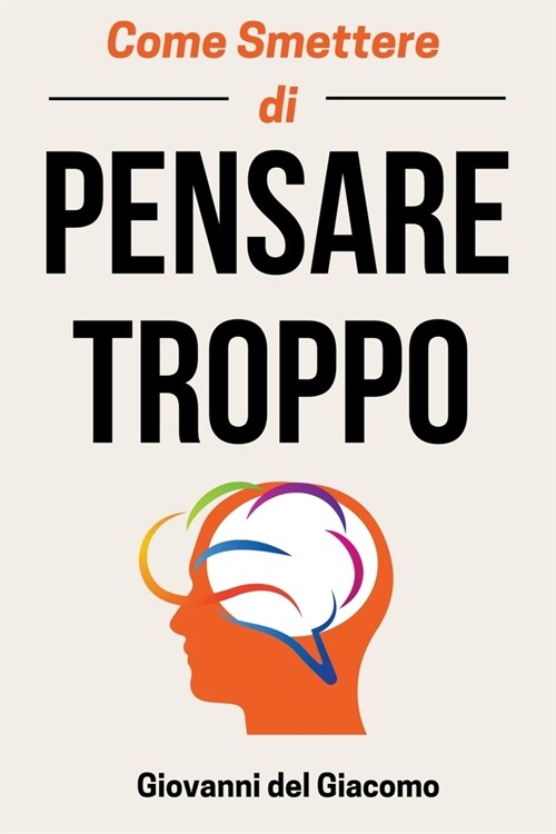 Come Smettere di Pensare Troppo: Tecniche speciali per smettere di pensare troppo, decomprimere la mente e fermare tutte le spirali negative su di voi (Paperback)