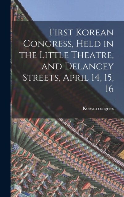 First Korean Congress, Held in the Little Theatre, and Delancey Streets, April 14, 15, 16 (Hardcover)